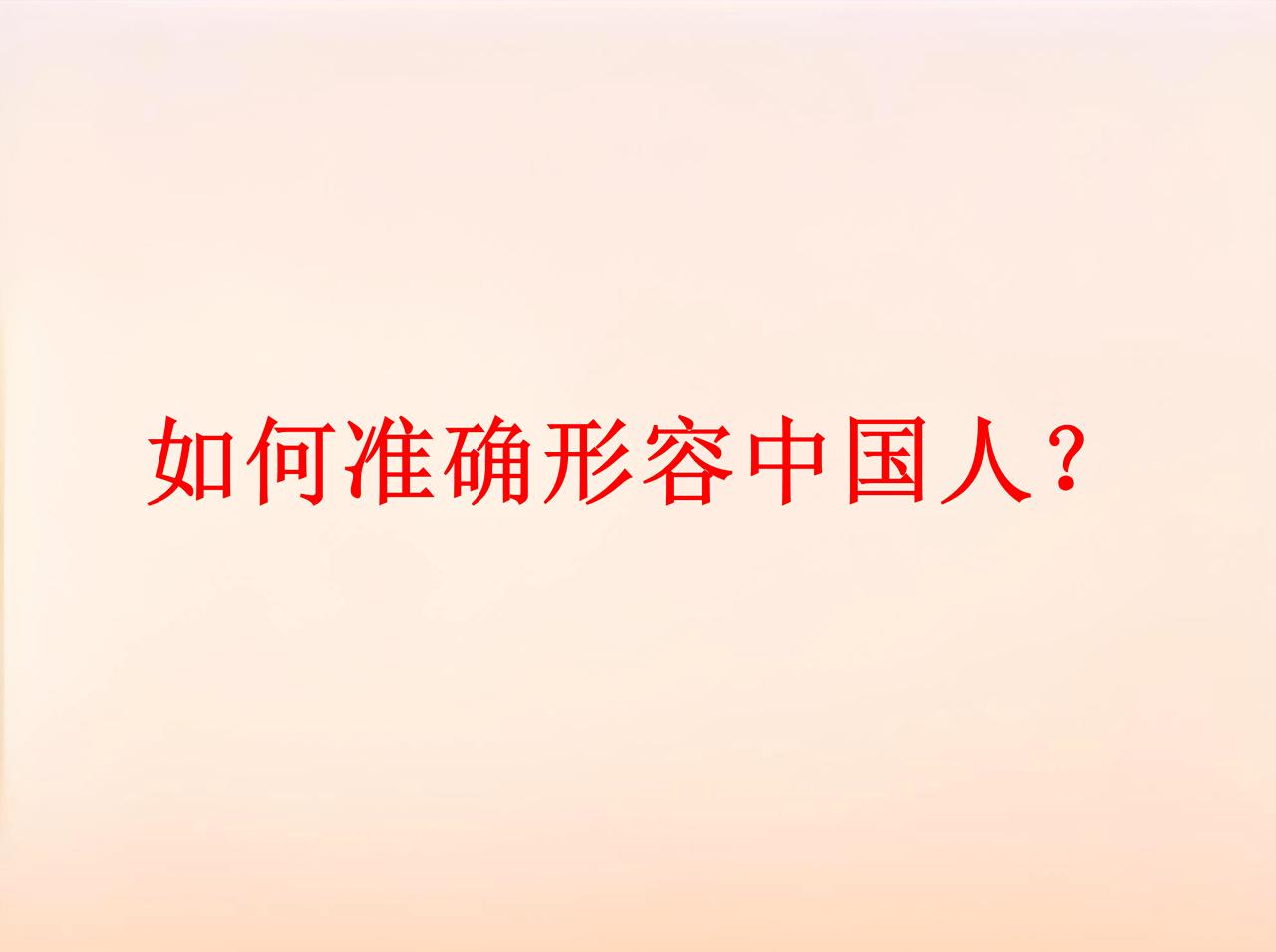 如何准确形容中国人？
下面这句话应该是最准确形象的描述了。
“每一个中国人都戴上