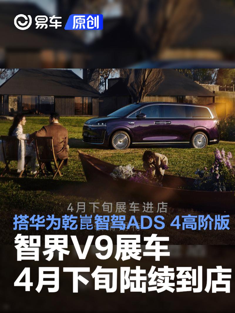 智界V9展车将于4月下旬陆续到店 搭华为乾崑智驾ADS 4高阶版