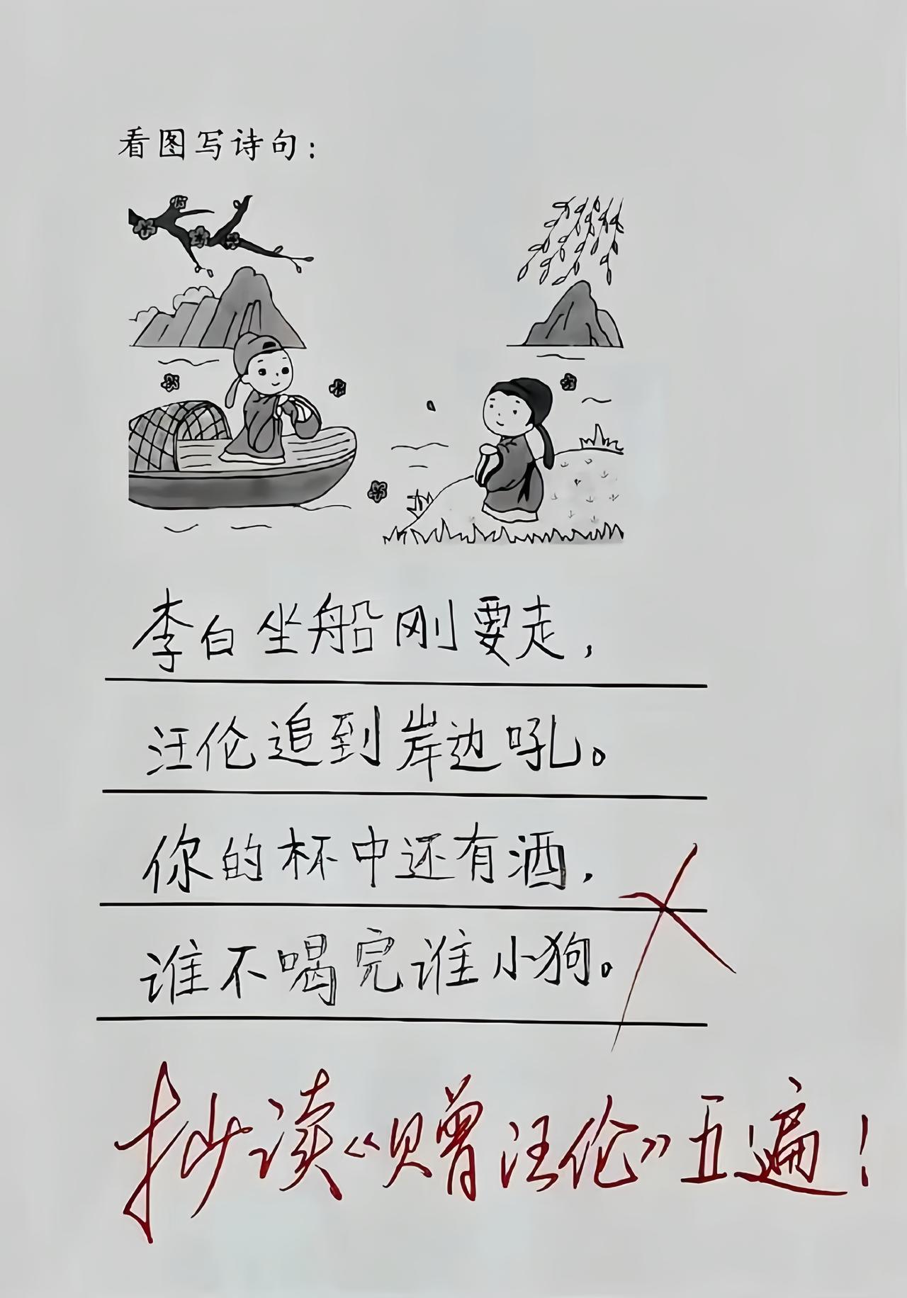 李白坐船刚要走，汪伦追到岸边吼。
你的杯中还有酒，谁不喝完谁小狗。

不知哪位好