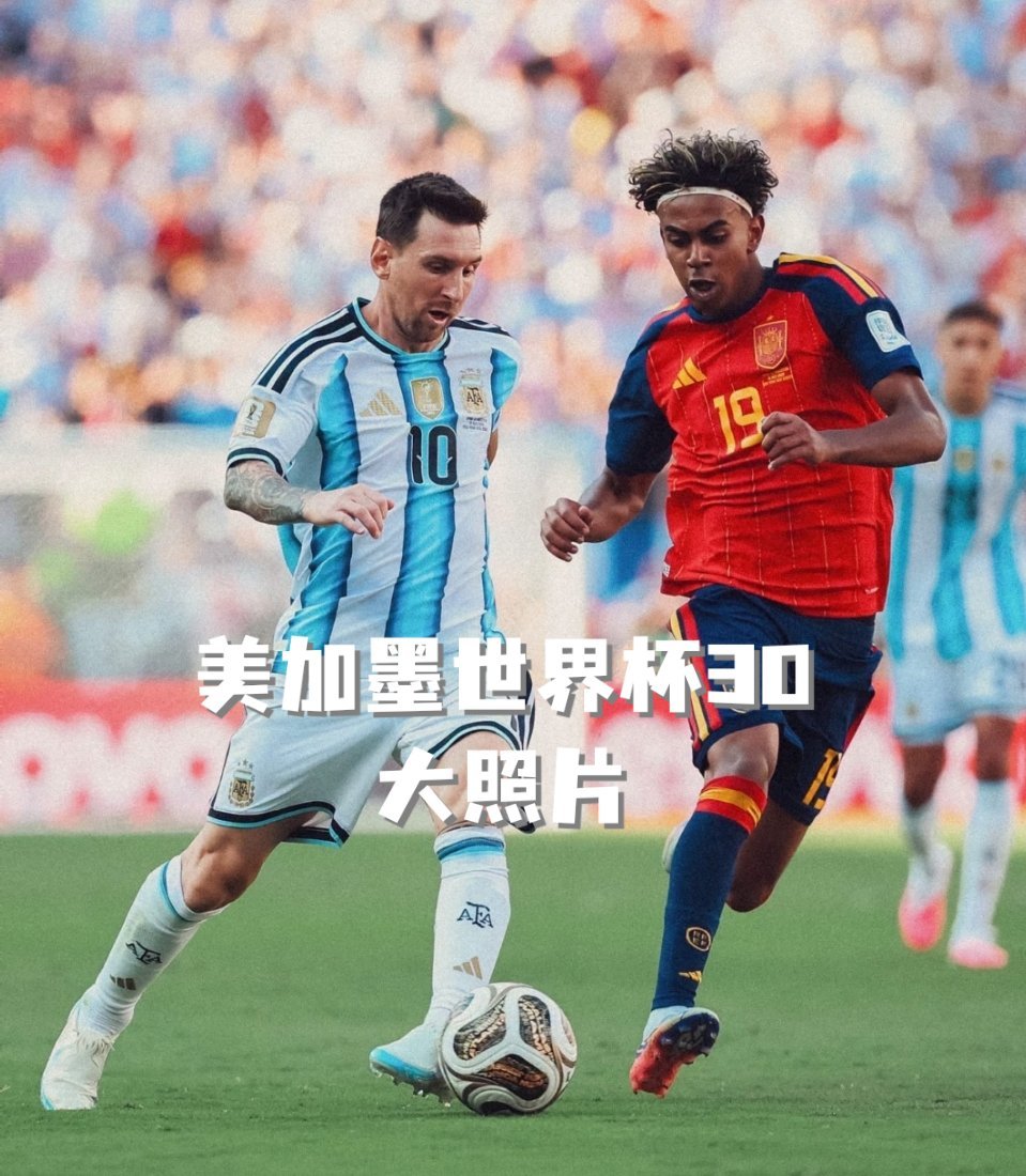 美加墨世界杯30大照片镜头定格梅西与亚马尔赛场拼抢瞬间。传奇球王迎战追风少年。既