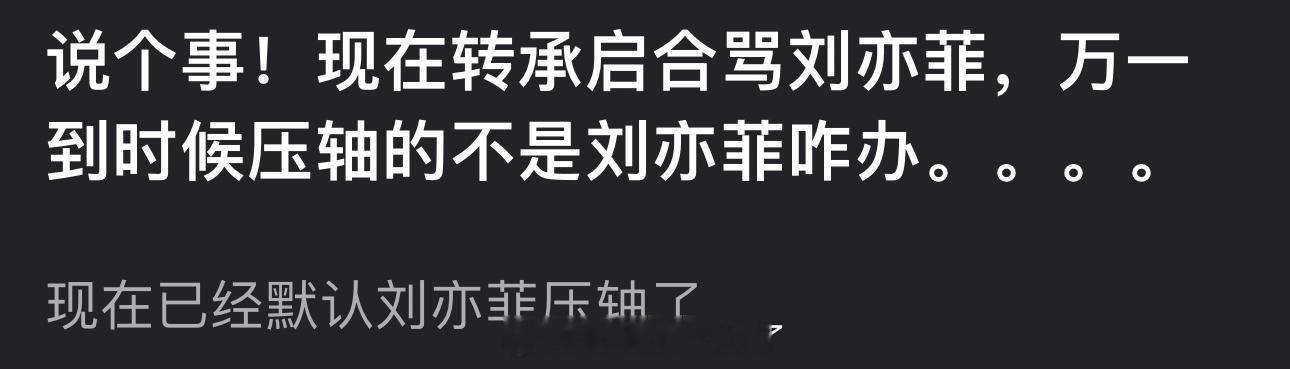 有网友说现在转承启合骂刘亦菲，万一到时候压轴的不是刘亦菲怎么办？现在已经默认刘亦