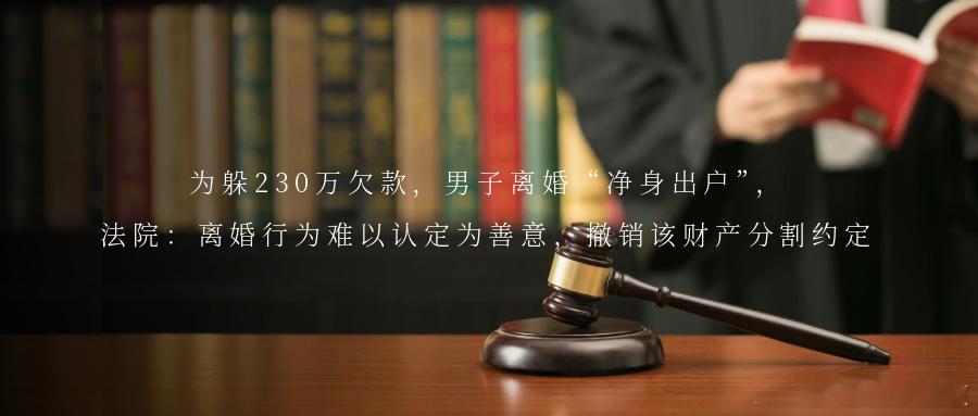 为躲230万欠款，男子离婚“净身出户”，法院：离婚行为难以认定为善意，撤销该财产