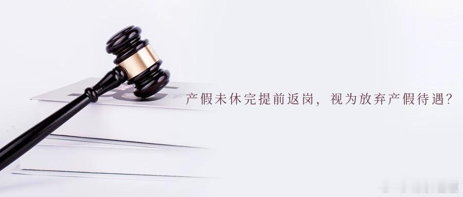 产假未休完提前返岗，视为放弃产假待遇？休产假=没绩效？产假未休完提前返岗视为放弃