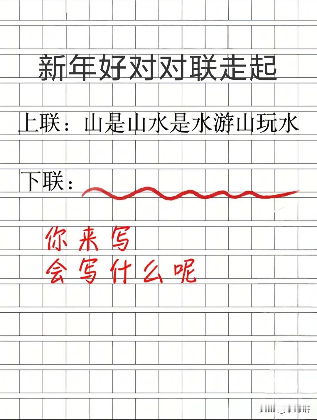 新年好对联 对子走起

上联：山是山，水是水，游山玩水

上联：深深浅浅杯中酒