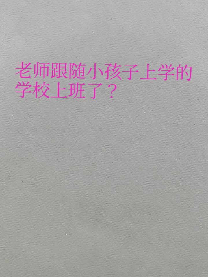 以前老师的小孩是跟随老师在上班的学校读书，现在阳光入学政策出来后，老师是`跟小孩