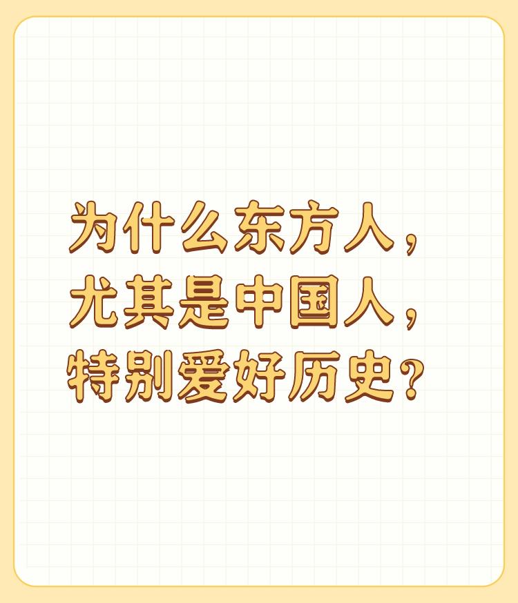 为什么东方人，尤其是中国人，特别爱好历史？

我想主要是因为下面这几点吧 

1