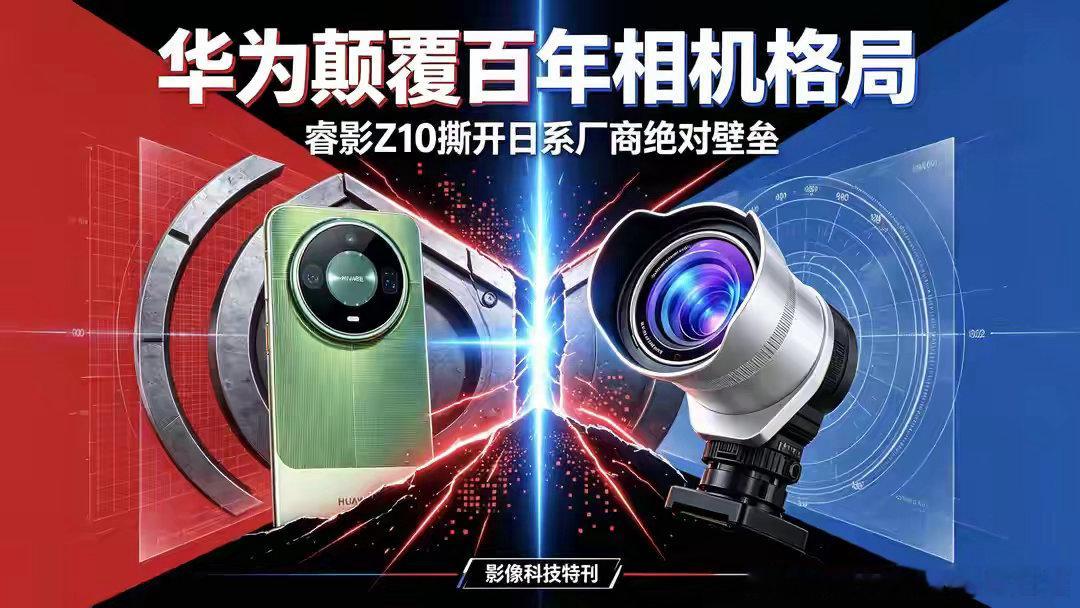 华为颠覆百年相机格局，睿影Z10撕开日系厂商绝对壁垒 ​​​