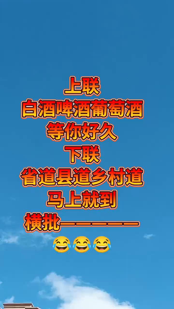 上联：白酒、啤酒、葡萄酒等你好久。下联：省道、县道、乡村道马上就到。横批：等你好