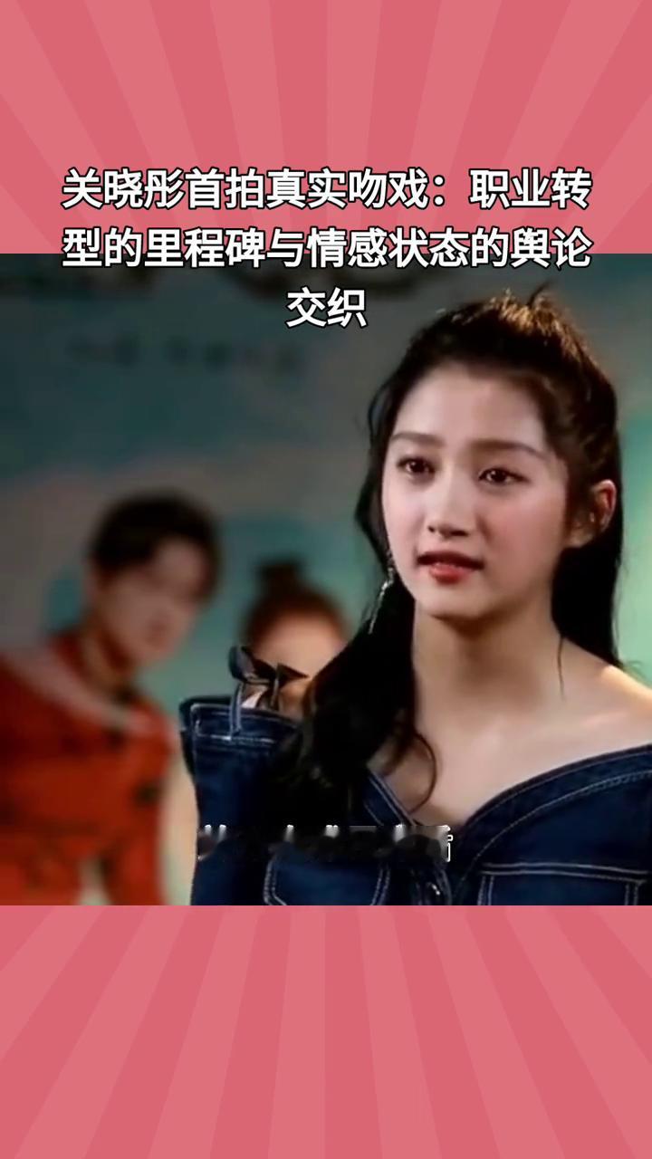关晓彤首拍真实吻戏：职业转型的里程碑与情感状态的舆论交织。
昔日"国民闺女"关晓