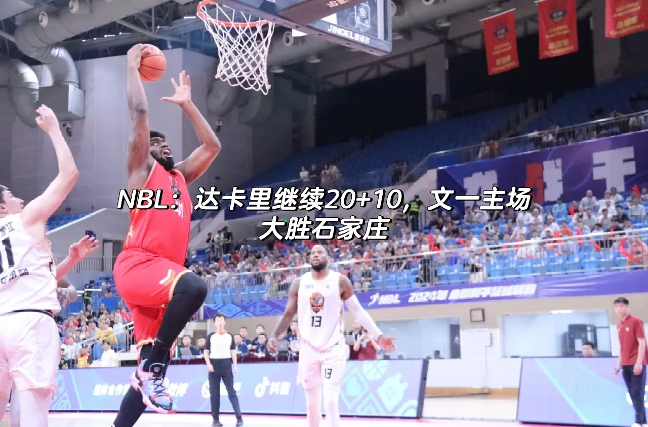 NBL：达卡里继续20+10，文一主场大胜石家庄🏀