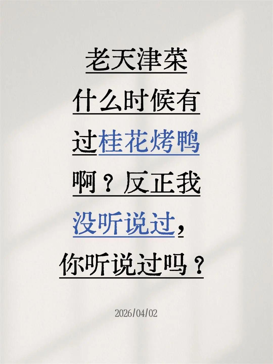 你听说过吗？老天津菜什么时候有过桂花烤鸭啊？反正我没听说过，你听说过吗？