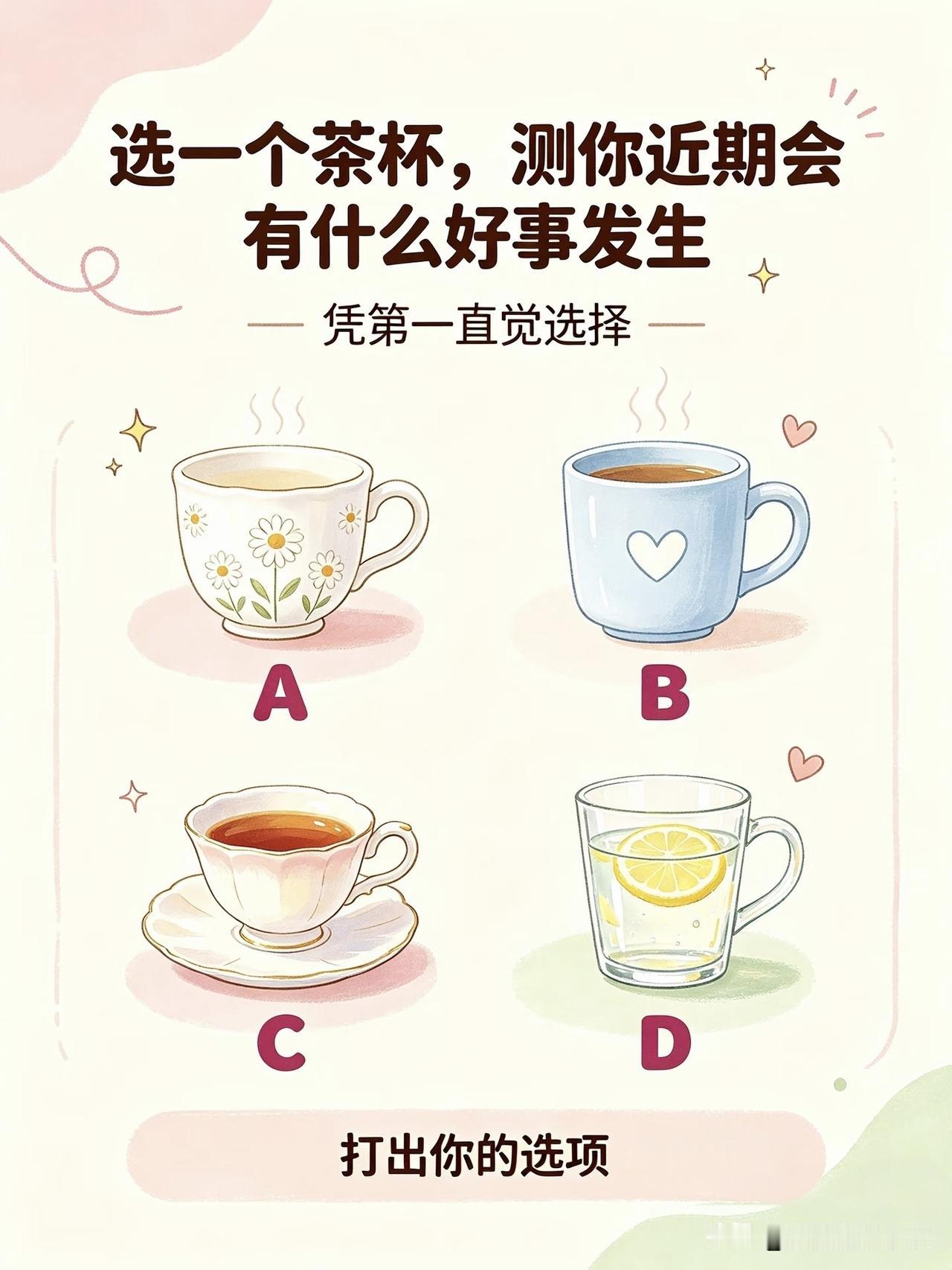 选一个茶杯，看看你最近要有什么样的好事发生~
凭你第一直觉选择:
 A， 小雏菊
