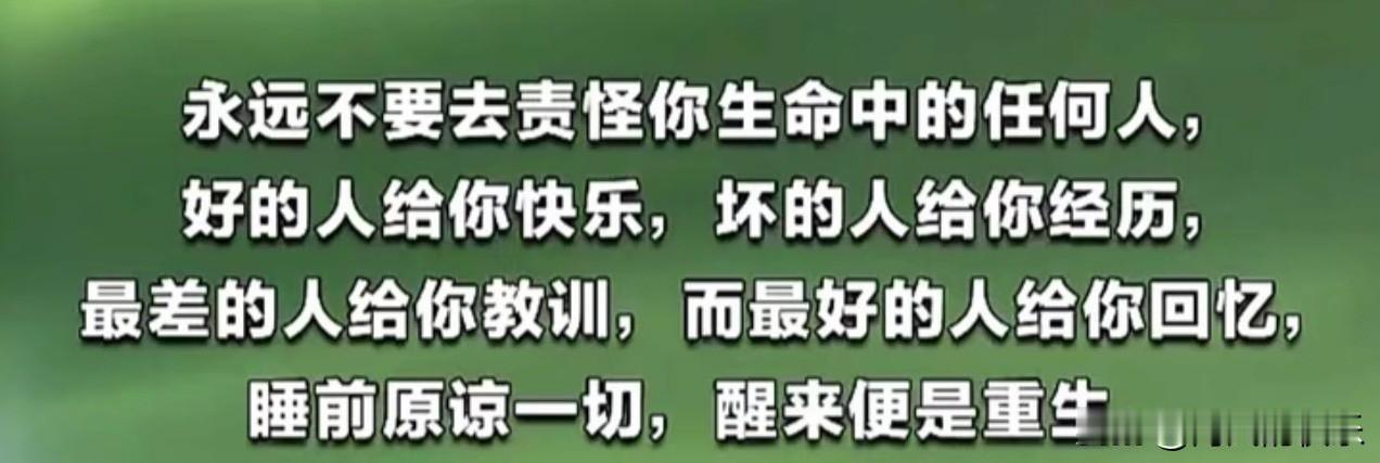 永远不要去责怪你生命中的任何人，
好的人给你快乐，坏的人给你经历，
最差的人给你