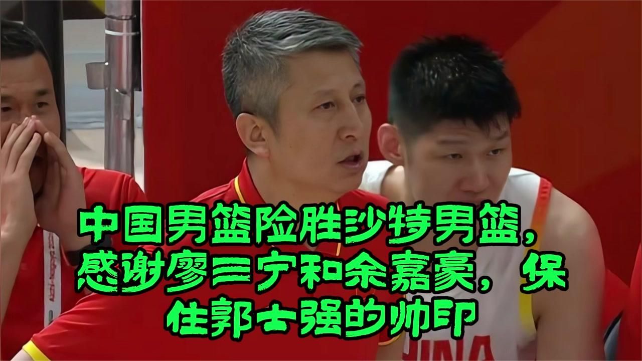 中国男篮险胜沙特男篮，感谢廖三宁和余嘉豪，保住郭士强的帅印