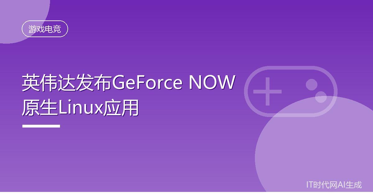 英伟达发布GeForce NOW原生Linux应用
 IT时代网8月14日消息，