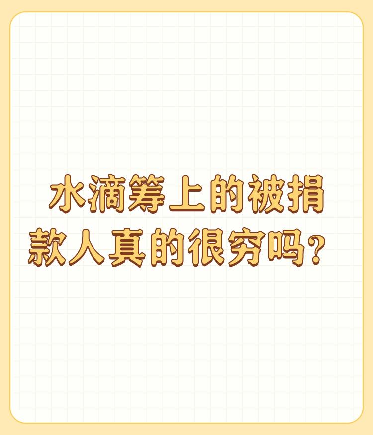 水滴筹上的被捐款人真的很穷吗？

不是我沒有同情心，见过太多在水滴筹筹款的，过得