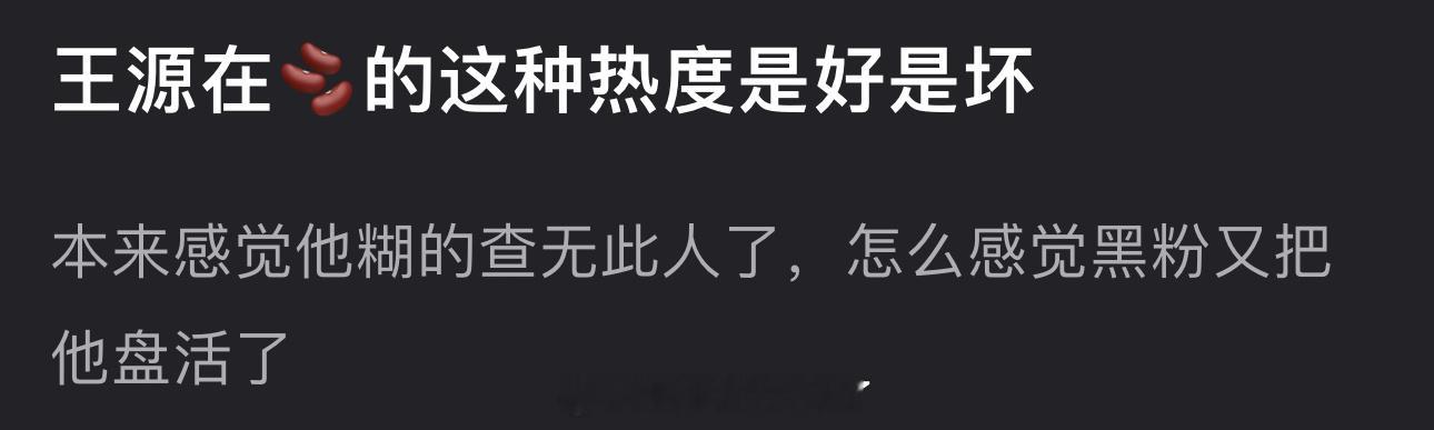 王源在🫘的这种热度是好是坏？本来糊的查无此人了，现在感觉黑粉又把他盘活了 ​​