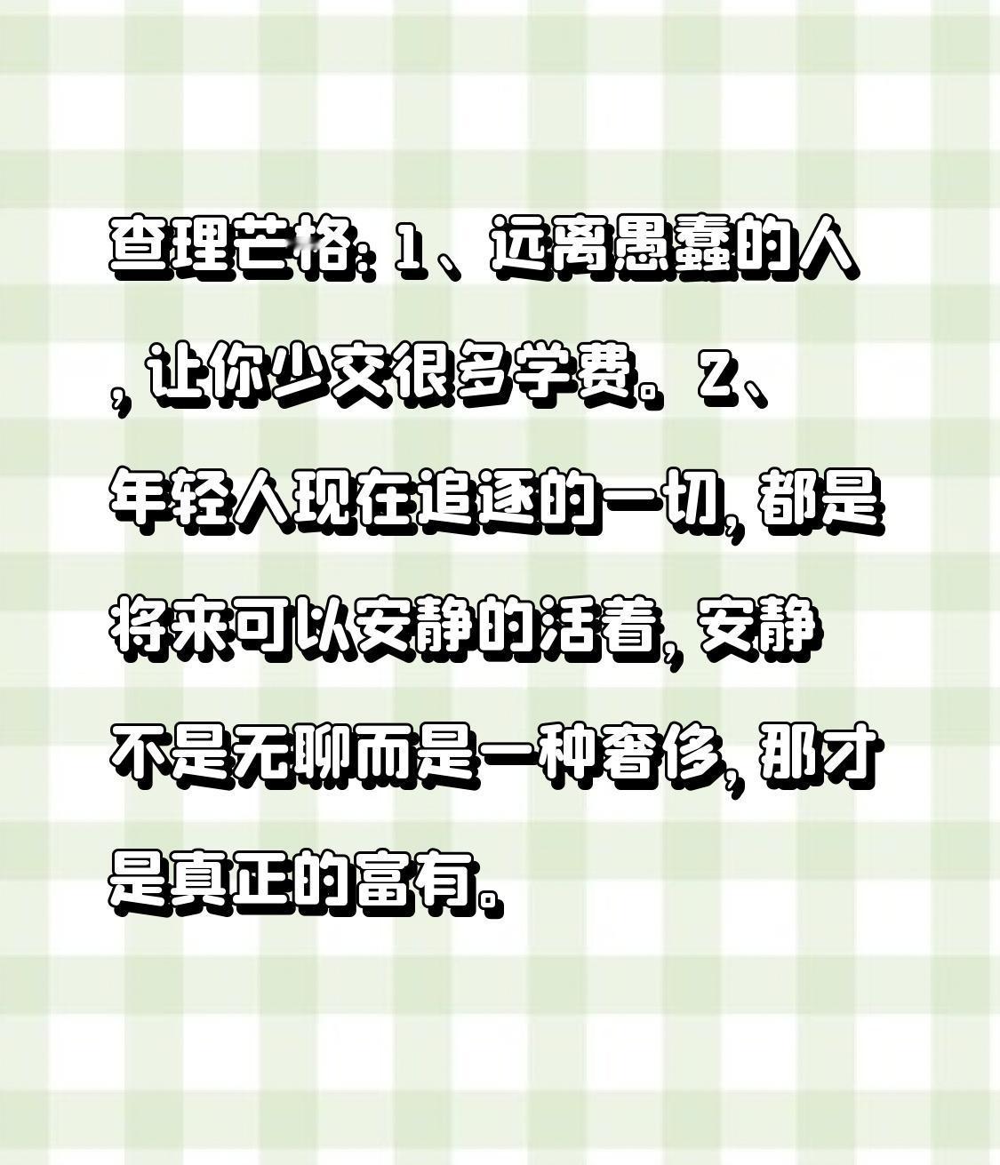 查理芒格：

1、远离愚蠢的人，让你少交很多学费。

2、年轻人现在追逐的一切，