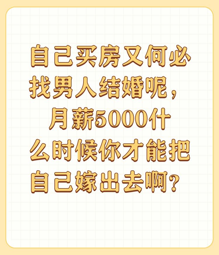 自己买房又何必找男人结婚呢，月薪5000什么时候你才能把自己嫁出去啊？

结婚是