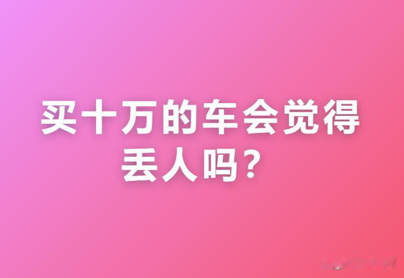 买十万的车会觉得丢人吗？网友：开的是车，撑的是日子，别让面子把饭钱吃光了！
 网