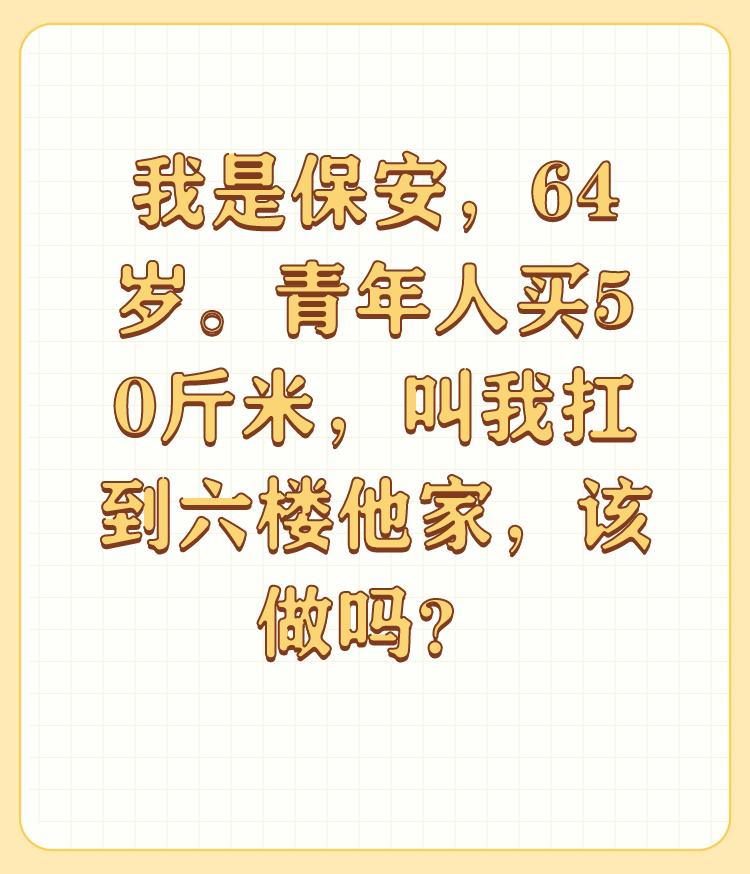 我是保安，64岁。青年人买50斤米，叫我扛到六楼他家，该做吗？

这不是该不该的