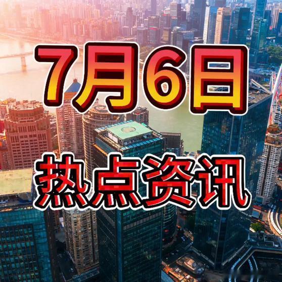 《就在今天，7月6日凌晨2点前，27条热点资讯，8分钟看完！今日热点热点新知 》