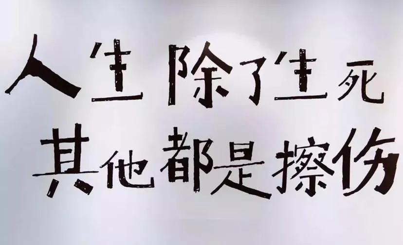 人生除了生死，其他都是擦伤，

不管遇到什么困难情况，

都有机会触底反弹。 
