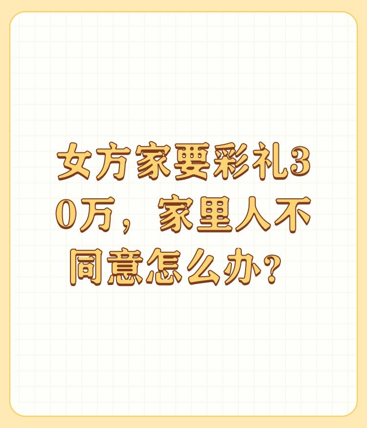 女方家要彩礼30万，家里人不同意怎么办？

女方要彩礼30万，家里不同意怎么办？