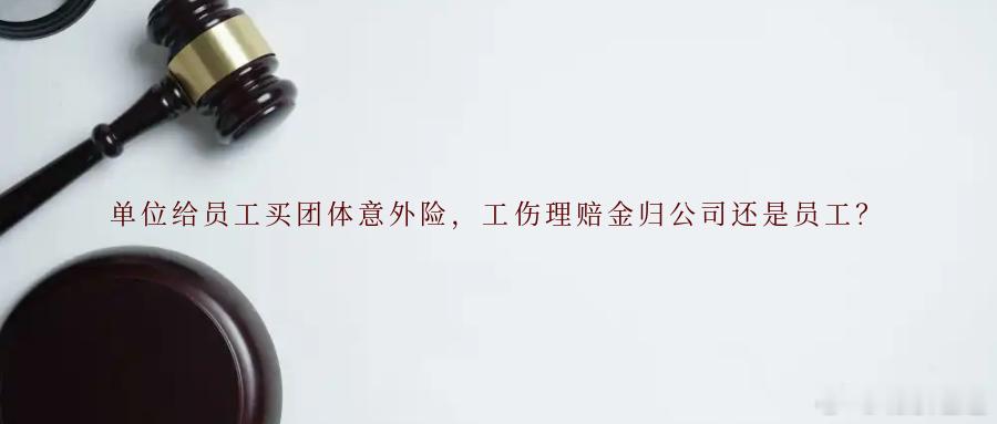 单位给员工买团体意外险，工伤理赔金归公司还是员工？用人单位为员工投保团体意外险是