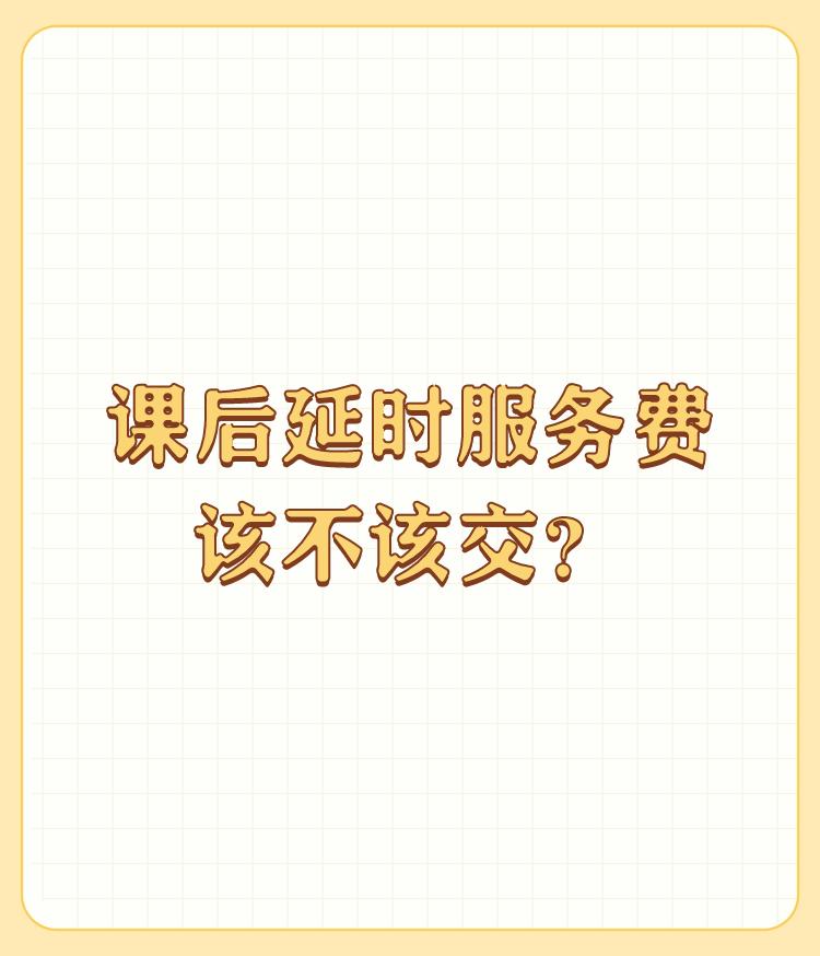 课后延时服务费该不该交？

我是老师，我强烈要求取消课后服务！双减两年了，为什么