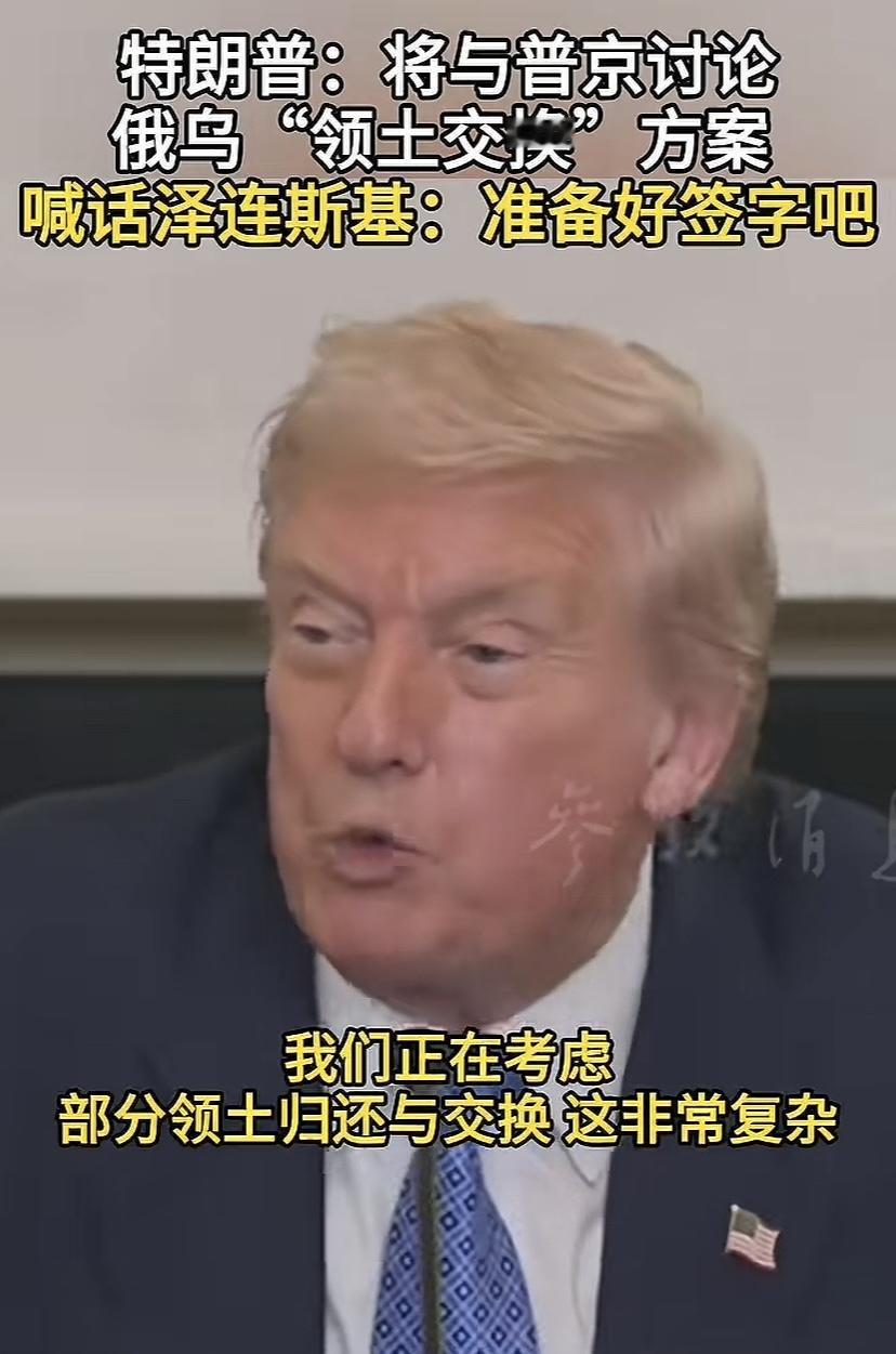 川普又在吹大牛，让泽连斯基准备签字吧，将与普京讨论领土交换方案。怎么个交换呢！带