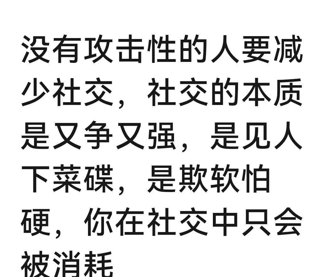 没有攻击性的人要减少社交。
社交的本质是又争又强，是见人下菜碟，是欺软怕硬，你在