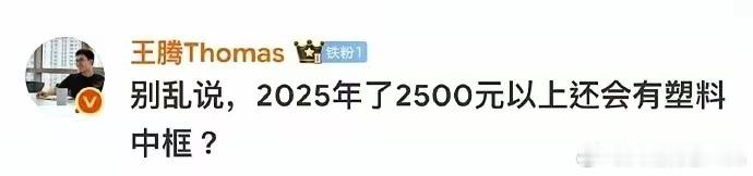腾哥：别乱说，2025年了，就算是在2026年，2500元以上也还有塑料中框啊…
