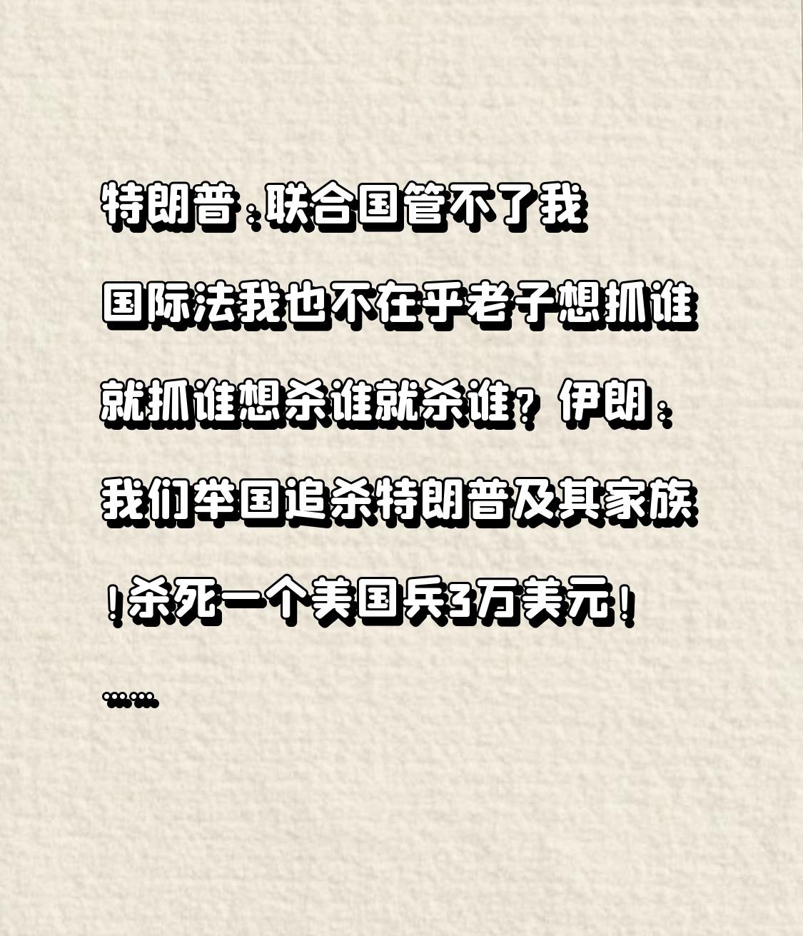 特朗普:
联合国管不了我
国际法我也不在乎
老子想抓谁就抓谁
想杀谁就杀谁？
伊