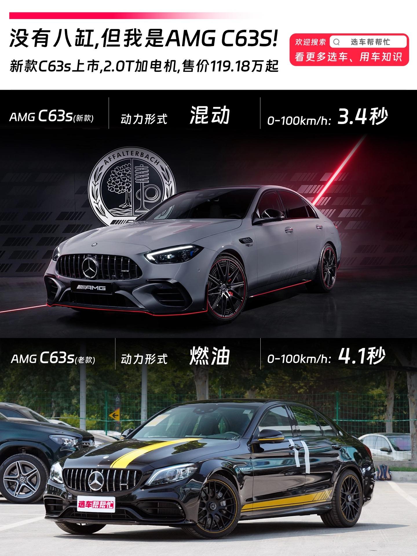 四缸2.0T➕混动，AMG C63s来了。🌟昨晚的奔驰之夜，发布了三款新品分别是：
1️⃣AMG C63 S E PERFORMANCE F1 特别版，1,191,800元
2️⃣AMG S63 L E PERFORMANCE 首发特别版，2,853,000元
3️⃣AMG S 63 L E PERFORMANCE，2,638,000元 
🌈其中大家更关心的新款的C63s的确换装了4缸2.0T发动机➕混动的形式，它的一些详细参数为：
👉搭载400V电涡轮，采用陶瓷轴承，涡轮压力最大2.6bar
👉2.0T发动机最大功率350kW（约476匹）、电机最大功率150kW
👉采用2档变速箱
👉电池容量大于7度（89kg重量）
👉4MATIC+ 四驱
👉百公里3.4秒加速，综合最大功率500kW，峰值扭矩1020牛/米 
🚗各位觉得换装了2.0T四缸发动机➕电机的C63，与老款采用V8发动机的C63你更喜欢谁❓