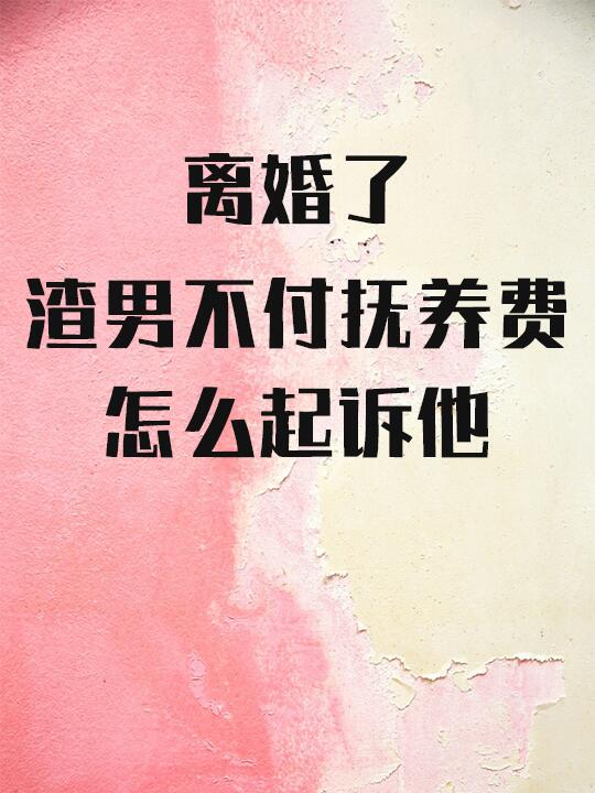 离婚了，渣男不付抚养费，怎么起诉他