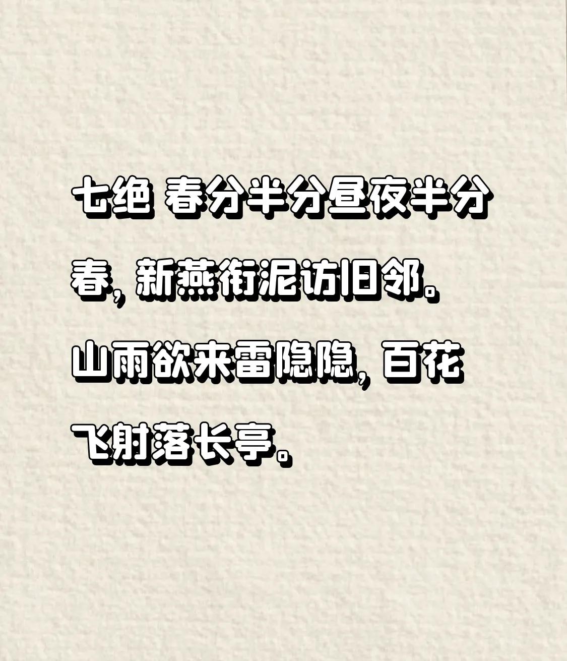 七绝 春分
半分昼夜半分春，
新燕衔泥访旧邻。
山雨欲来雷隐隐，
百花飞射落长亭