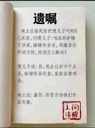 地主在临死前把傻儿子叫到自己床前,
问傻儿子:咱家的驴嫌干活累,猪嫌伙食差,鸡嫌