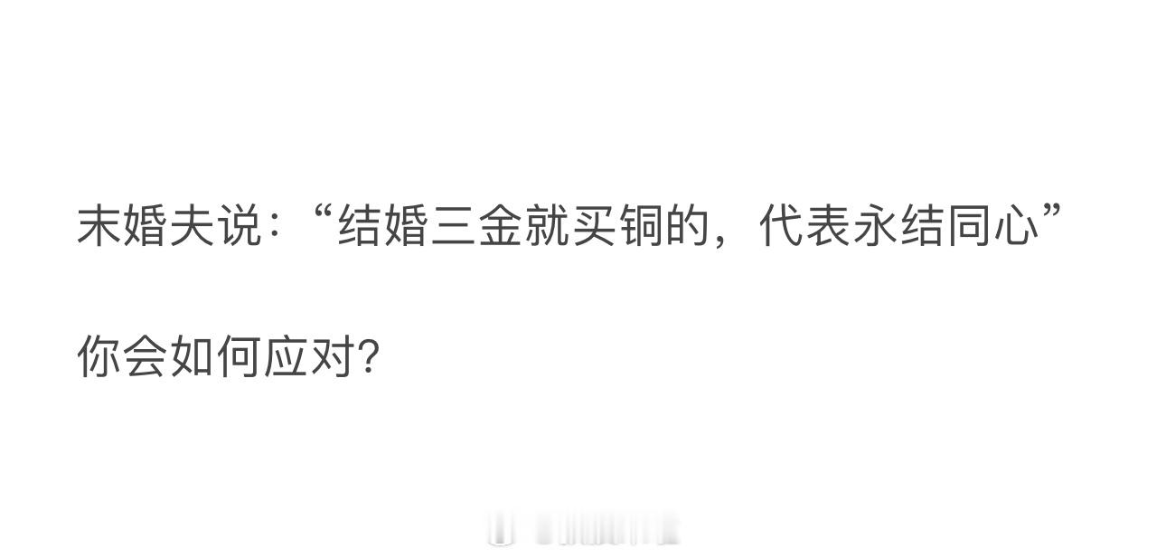 末婚夫说：“结婚三金就买铜的，代表永结同心”你会如何应对？ ​​​