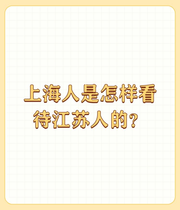 上海人是怎样看待江苏人的？

以前对待长江以北称之为：江北银，有这么点瞧不起的样