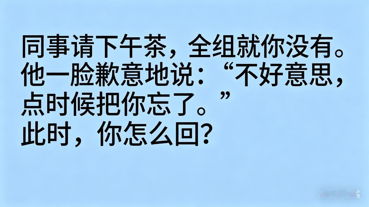 同事请下午茶，全组就你没有。
他一脸歉意地说：“不好意思，点的时候把你忘了。”