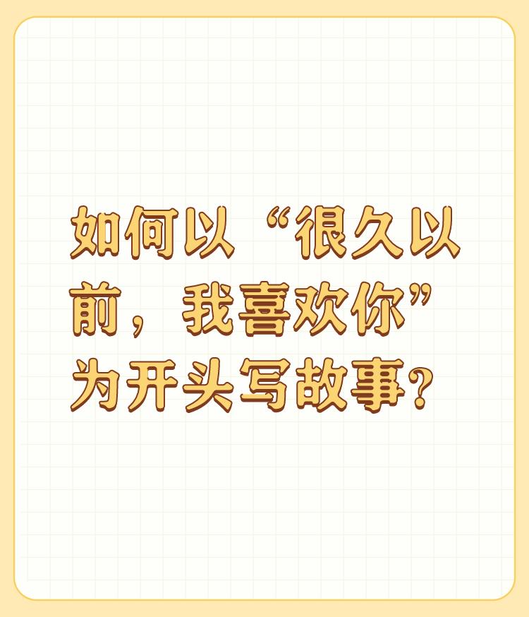如何以“很久以前，我喜欢你”为开头写故事？

很久以前，我喜欢你，只是因为你的美