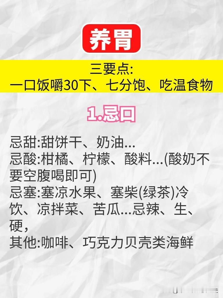 养胃，三要点:一口饭嚼30下、七分饱、吃温食物
1.忌口
忌甜:甜饼干、奶油..