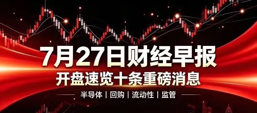 7月27日财经早报｜开盘速览十条重磅消息每天开盘整理当日财经要点，省去大家挨个翻