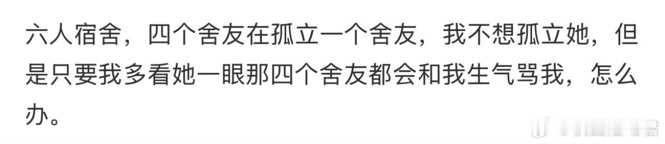 六人宿舍，四个舍友在孤立一个舍友，我不想孤立她，但是只要我多看她一眼那四个舍友都