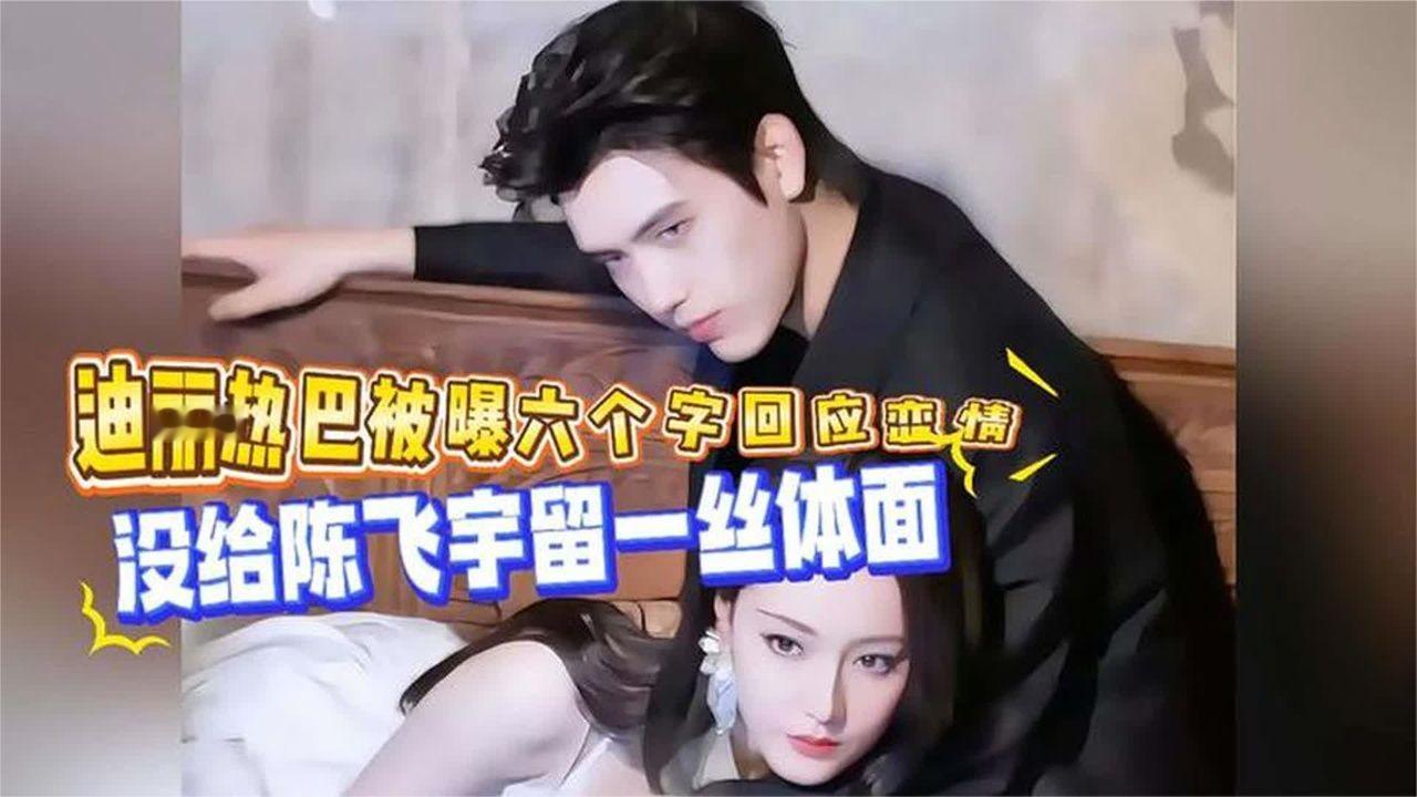 娱乐圈：彻底不忍了！迪丽热巴被曝六个字回应恋情，没给陈飞宇留一丝体面