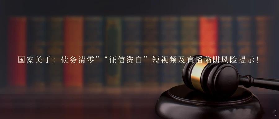 国家关于：债务清零”“征信洗白”短视频及直播陷阱风险提示！近期，社会上一些组织和