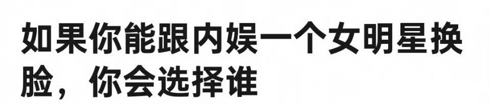🎤如果你能跟内娱一个女明星换脸，你会选择谁？ ​​​
