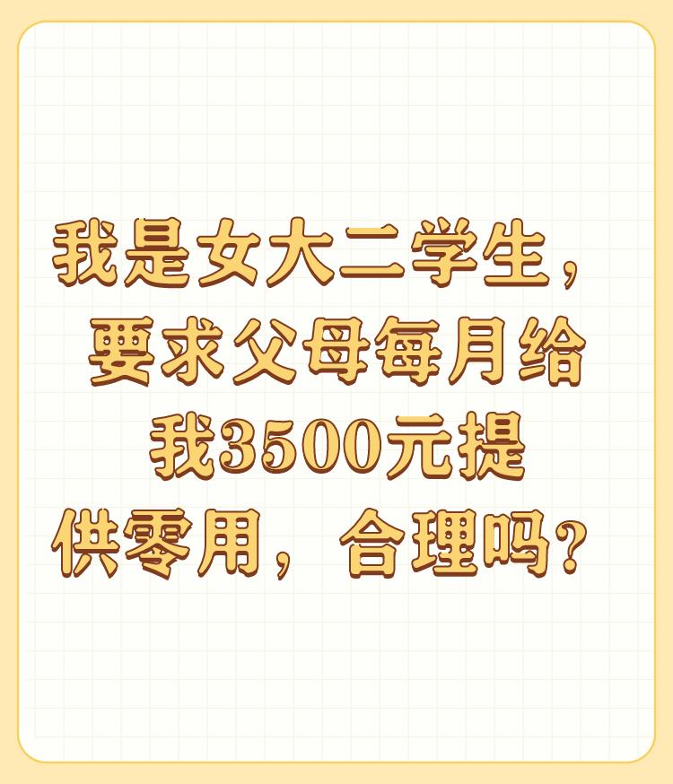 我是女大二学生，要求父母每月给我3500元提供零用，合理吗？

不合理，因为一个