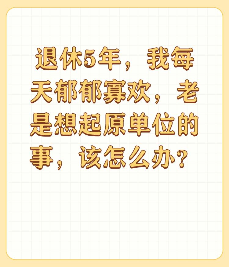 退休5年，我每天郁郁寡欢，老是想起原单位的事，该怎么办？


我就想问您个问题